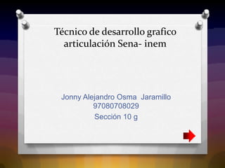 Técnico de desarrollo grafico
  articulación Sena- inem




 Jonny Alejandro Osma Jaramillo
          97080708029
          Sección 10 g
 