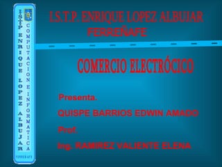 I.S.T.P. ENRIQUE LOPEZ ALBUJAR  FERREÑAFE Presenta. QUISPE BARRIOS EDWIN AMADO Prof. Ing. RAMIREZ VALIENTE ELENA COMERCIO ELECTRÓCICO 