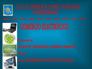I.S.T.P. ENRIQUE LOPEZ ALBUJAR  FERREÑAFE Presenta: QUISPE BARRIOS EDWIN AMADO Prof: Ing. RAMIREZ VALIENTE ELENA COMERCIO ELECTRÓCICO 