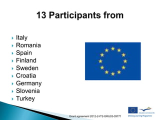    Italy
   Romania
   Spain
   Finland
   Sweden
   Croatia
   Germany
   Slovenia
   Turkey

               Grant agreement 2012-2-IT2-GRU03-39771
 