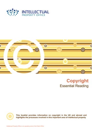 Copyright
Essential Reading
Intellectual Property Office is an operating name of the Patent Office
This booklet provides information on copyright in the UK and abroad and
highlights the processes involved in this important area of intellectual property
 