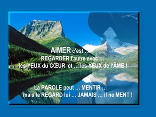 AIMER  c'est … REGARDER l'autre avec … les YEUX du CŒUR  et … les YEUX de l‘ÂME !  La PAROLE peut … MENTIR … mais le REGARD lui … JAMAIS … il ne MENT !   