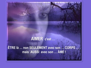 AIMER  c'est … ÊTRE là … non SEULEMENT avec son … CORPS … mais  AUSSI  avec son … ÂME !  