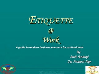 E TIQUETTE @ Work By  Amit Rastogi Dy. Product Mgr A guide to modern business manners for professionals Wings  Biotech  Ltd.   
