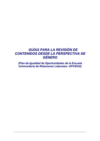 GUÍAS PARA LA REVISIÓN DE
CONTENIDOS DESDE LA PERSPECTIVA DE
             GÉNERO
 (Plan de Igualdad de Oportunidades de la Escuela
 Universitaria de Relaciones Laborales- UPV/EHU)
 