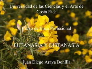 Universidad de las Ciencias y el Arte de
Costa Rica
Curso de Ética Profesional
EUTANASIA Y DISTANASIA
Juan Diego Araya Bonilla
 