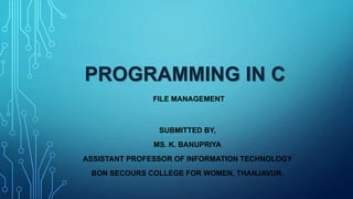 FILE MANAGEMENT
PROGRAMMING IN C
SUBMITTED BY,
MS. K. BANUPRIYA
ASSISTANT PROFESSOR OF INFORMATION TECHNOLOGY
BON SECOURS COLLEGE FOR WOMEN, THANJAVUR.
 