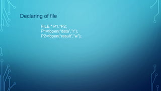Declaring of file
FILE * P1,*P2;
P1=fopen(“data”,”r”);
P2=fopen(“result”,”w”);
 