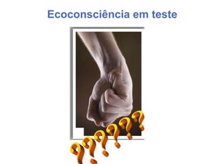 Ecoconsciência em teste
 