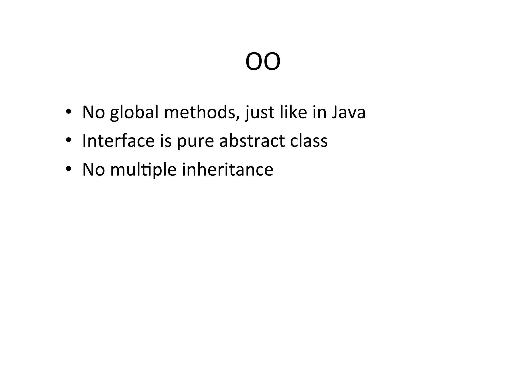 OO	
  
•  No	
  global	
  methods,	
  just	
  like	
  in	
  Java	
  
•  Interface	
  is	
  pure	
  abstract	
  class	
  
•  No	
  mulRple	
  inheritance	
  
	
  
 