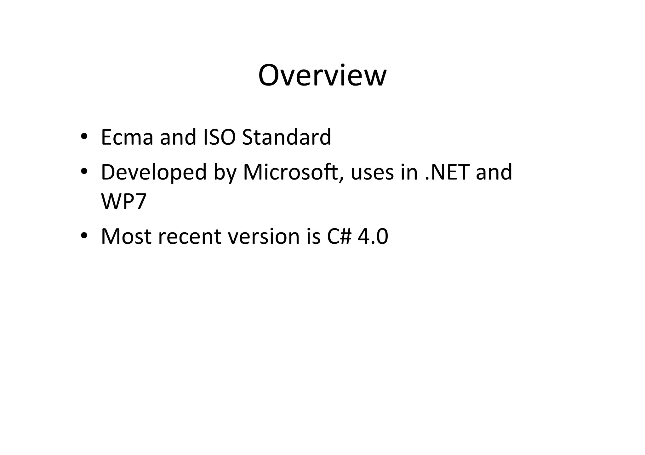 Overview	
  
•  Ecma	
  and	
  ISO	
  Standard	
  
•  Developed	
  by	
  MicrosoD,	
  uses	
  in	
  .NET	
  and	
  
   WP7	
  
•  Most	
  recent	
  version	
  is	
  C#	
  4.0	
  
 