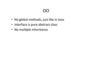 OO	
  
•  No	
  global	
  methods,	
  just	
  like	
  in	
  Java	
  
•  Interface	
  is	
  pure	
  abstract	
  class	
  
•  No	
  mulRple	
  inheritance	
  
	
  
 