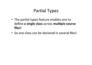 ParRal	
  Types	
  
•  The	
  parRal	
  types	
  feature	
  enables	
  one	
  to	
  
   deﬁne	
  a	
  single	
  class	
  across	
  mul/ple	
  source	
  
   ﬁles!	
  
•  So	
  one	
  class	
  can	
  be	
  declared	
  in	
  several	
  ﬁles!	
  
 