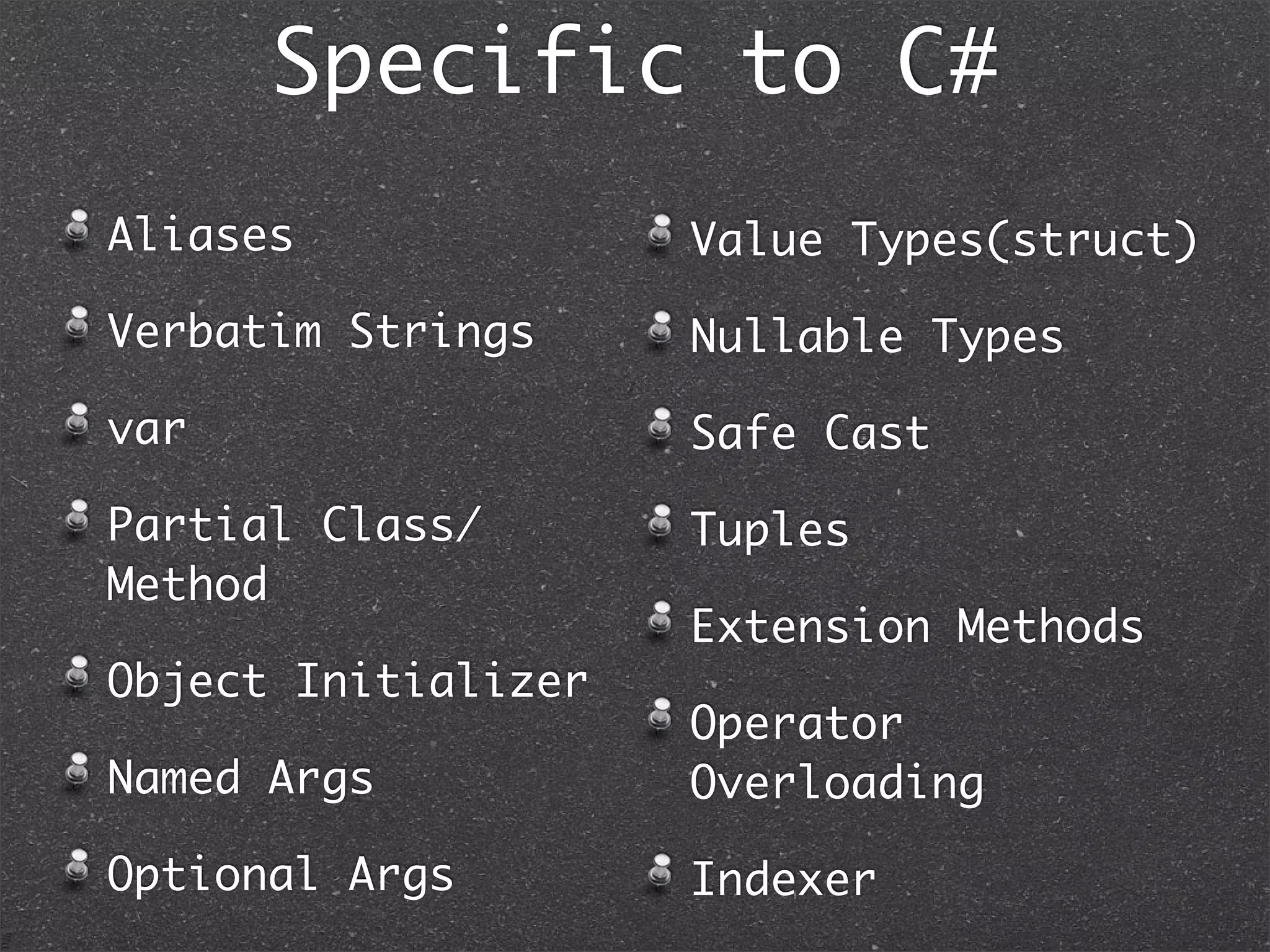 Speciﬁc to C#
• Aliases
• Verbatim Strings
• var
• Partial Class/Method
• Object Initializer
• Named Args
• Optional Args
• Value Types(struct)
• Nullable Types
• Safe Cast
• Tuples
• Extension Methods
• Operator Overloading
• Indexer
 