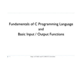 Fundamentals of C Programming Language
and
Dept. of CS&E nad IT, DBCET, Guwahati1
Basic Input / Output Functions
 