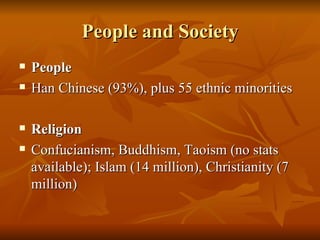 People and Society People Han Chinese (93%), plus 55 ethnic minorities Religion Confucianism, Buddhism, Taoism (no stats available); Islam (14 million), Christianity (7 million) 