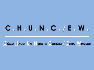 C.H.U.N.C./E.W.
CÓMO HACER UN NUDO DE CORBATA / ESTILO WINDSOR