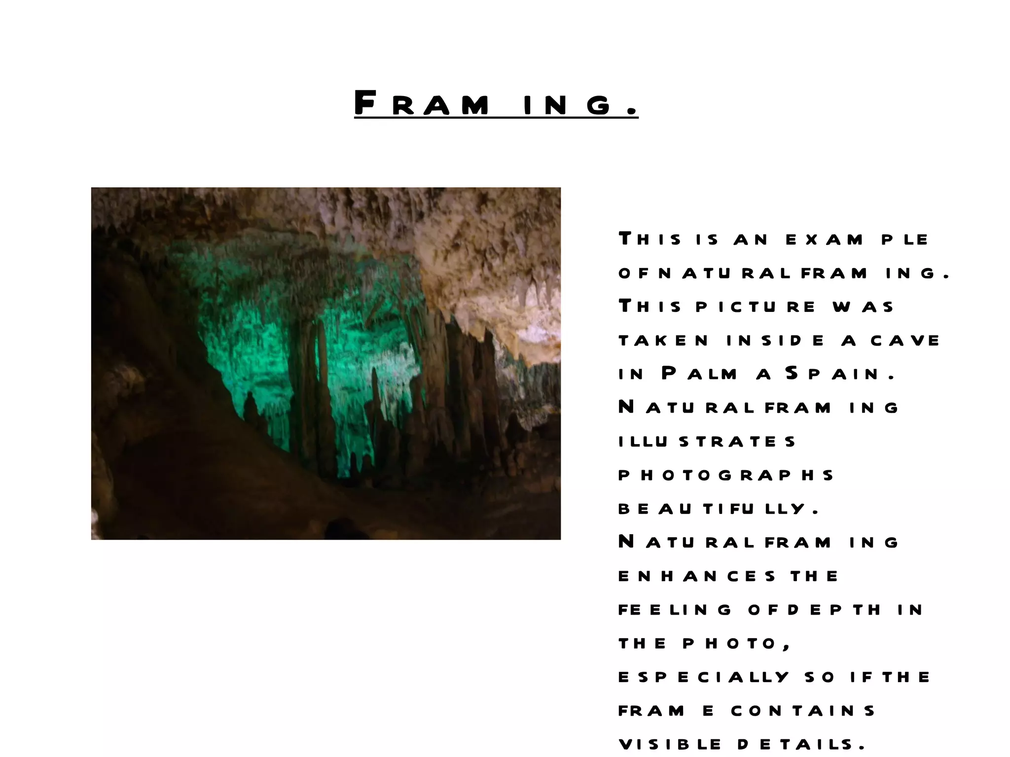 Framing.   This is an example of natural framing. This picture was taken inside a cave in Palma Spain. Natural framing illustrates  photographs beautifully.  Natural framing enhances the feeling of depth in the photo, especially so if the frame contains visible details. Framing is also good as it could be described as a guide for the eye to look inward at the focused object.  