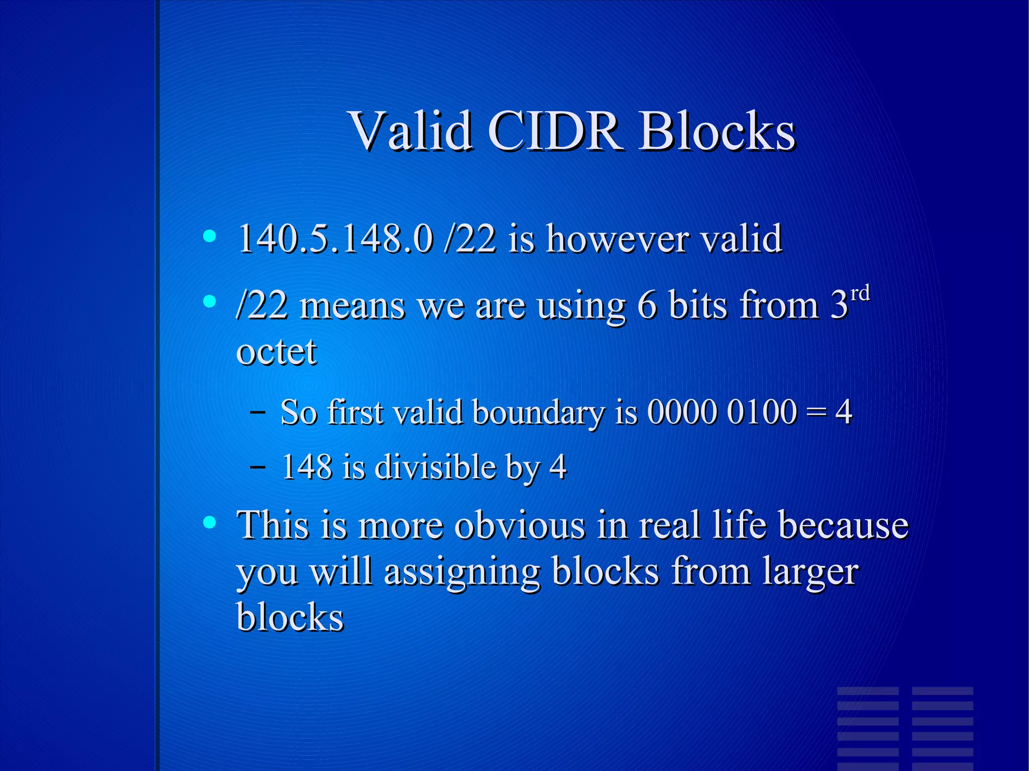Valid CIDR Blocks 140.5.148.0 /22 is however valid /22 means we are using 6 bits from 3 rd  octet So first valid boundary is 0000 0100 = 4 148 is divisible by 4 This is more obvious in real life because you will assigning blocks from larger blocks  