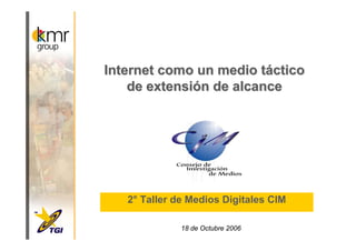 Internet como un medio táctico
    de extensión de alcance




   2° Taller de Medios Digitales CIM

              18 de Octubre 2006