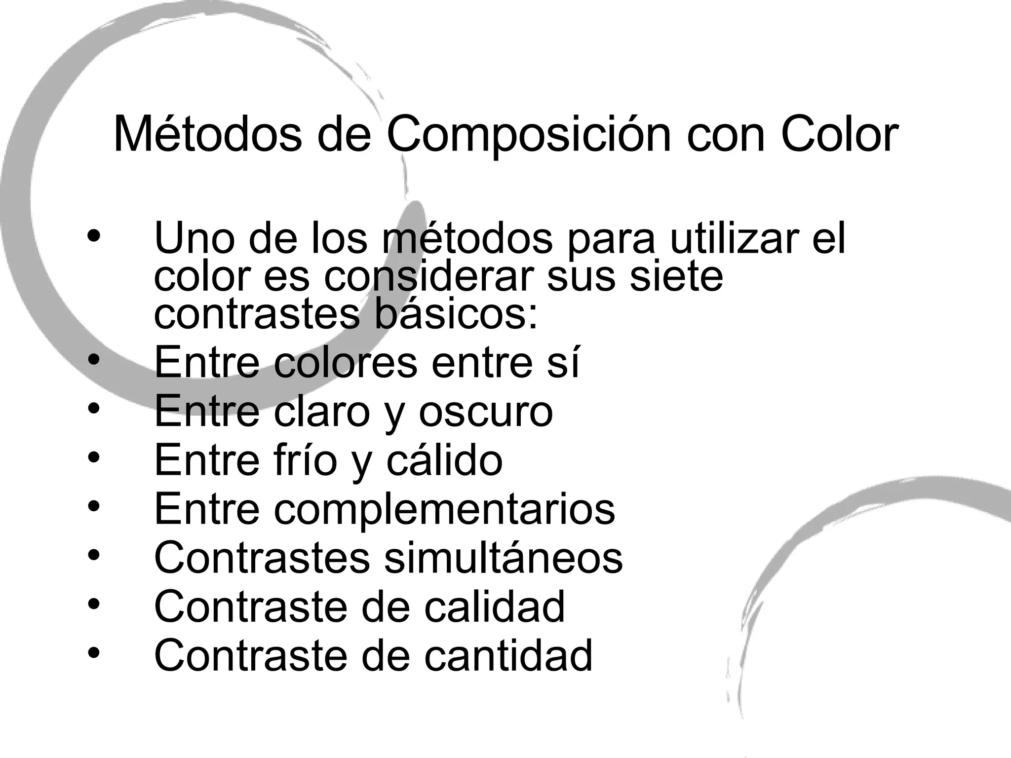 M étodos de Composición con Color Uno de los m étodos para utilizar el color es considerar sus siete contrastes básicos: Entre colores entre s í Entre claro y oscuro Entre frío y cálido Entre complementarios Contrastes simult áneos Contraste de calidad Contraste de cantidad 