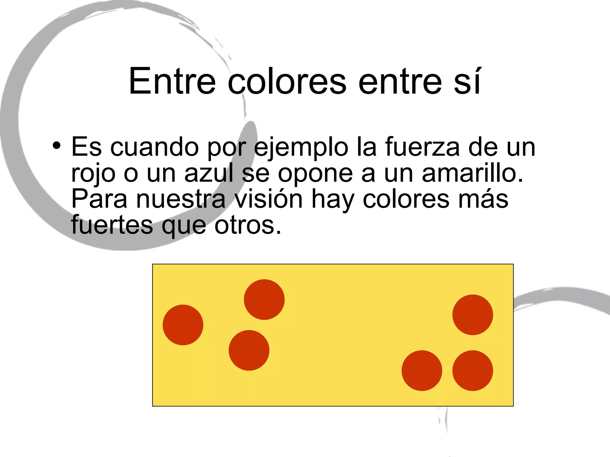 Entre colores entre s í Es cuando por ejemplo la fuerza de un rojo o un azul se opone a un amarillo.  Para nuestra visi ón hay colores más fuertes que otros. 