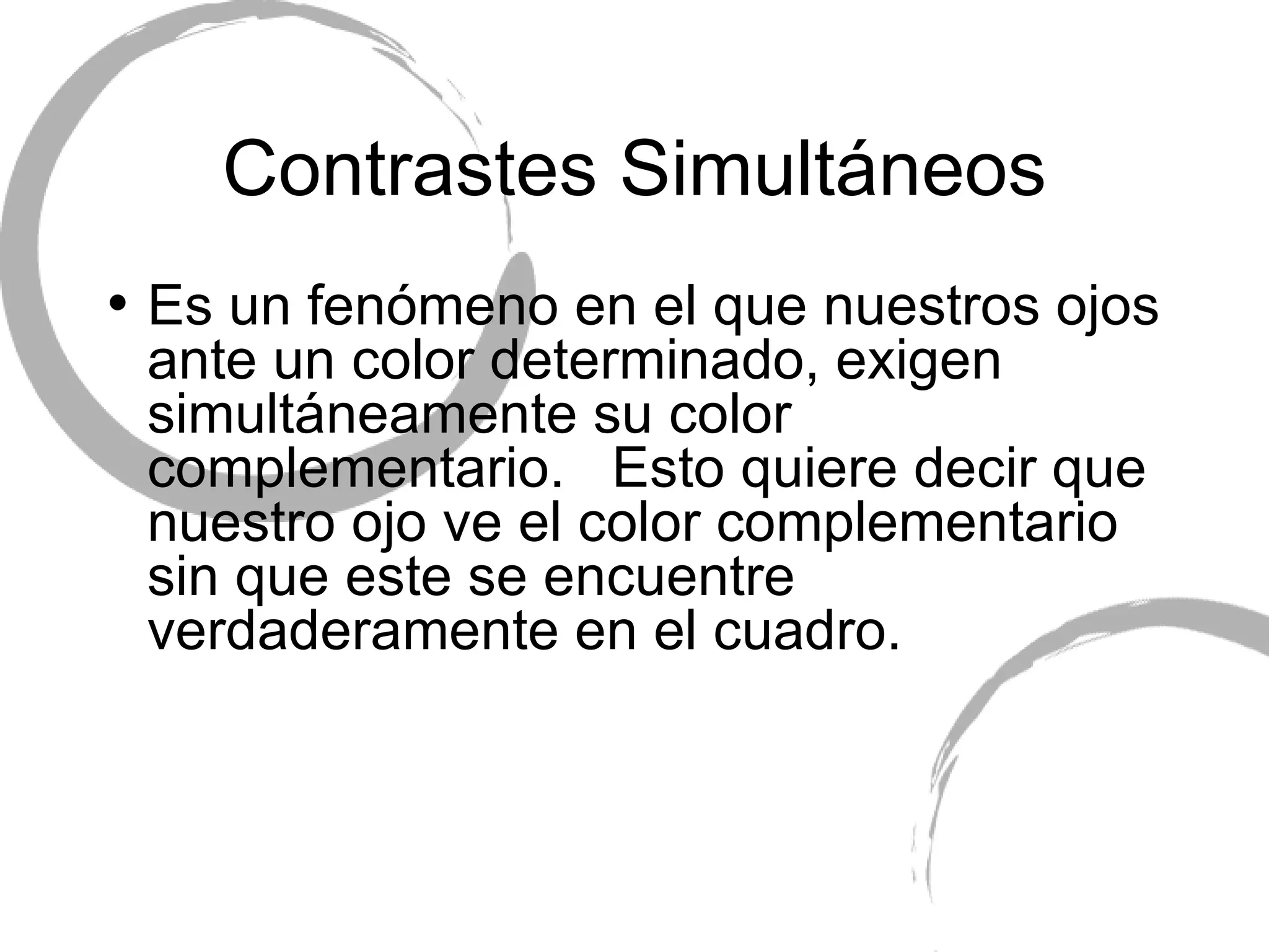 Contrastes Simult áneos Es un fen ómeno en el que nuestros ojos ante un color determinado, exigen simultáneamente su color complementario.  Esto quiere decir que nuestro ojo ve el color complementario sin que este se encuentre verdaderamente en el cuadro. 