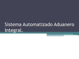 Sistema Automatizado Aduanero
Integral.
 