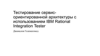 Тестирование cервис-
ориентированной архитектуры с
использованием IBM Rational
Integration Tester
Джамалов Газимагомед
 