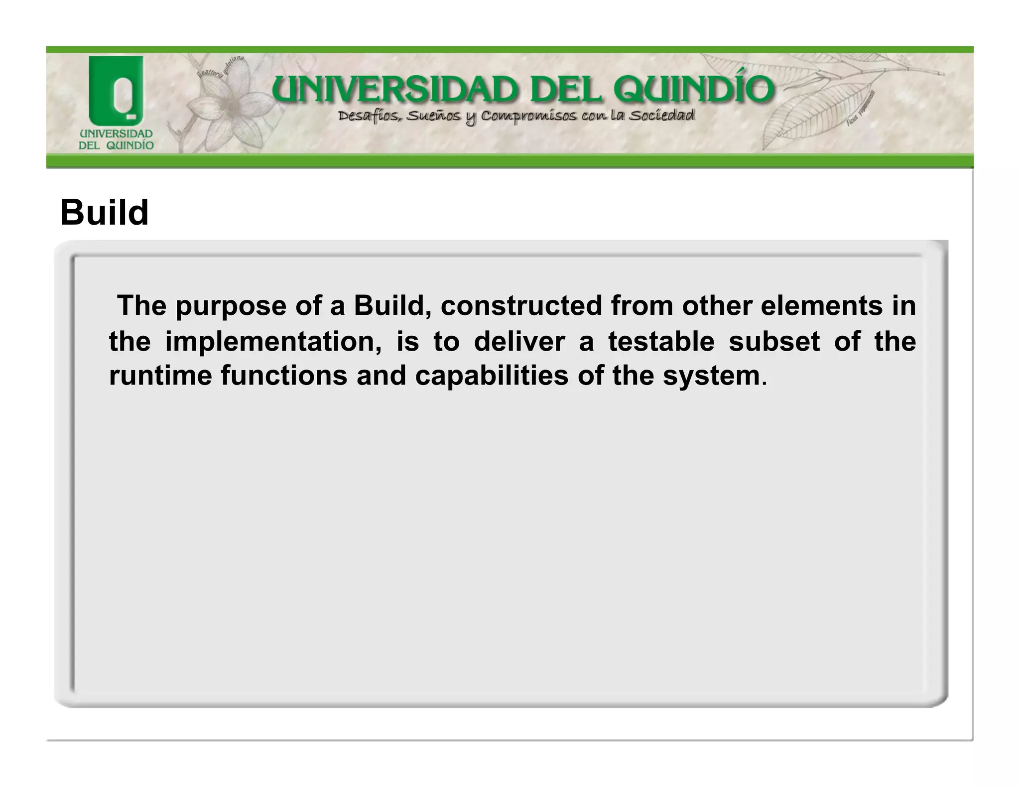 ABuildisanoperationalversionofasystemorapartofthesystemthatdemonstratesasubsetofthecapabilitiesprovidedinthefinalproduct.TheBuildconstitutesanintegralpartoftheiterativedevelopmentlifecycleandprovidesreviewpoints.Notethatinalliterativeincrementaldevelopmentprocesses,progressisdemonstratedviaanexecutable,a(working)softwaredeliverableratherthanjustdocumentsorthelike.Thelifecycle“providesreviewpoints,”buttheBuildisreviewableandobjectivelydemonstratesprogresstowardcompletion.TheBuildisexaminedatthereviewpointsthatthelifecycleprovides. 
Build  