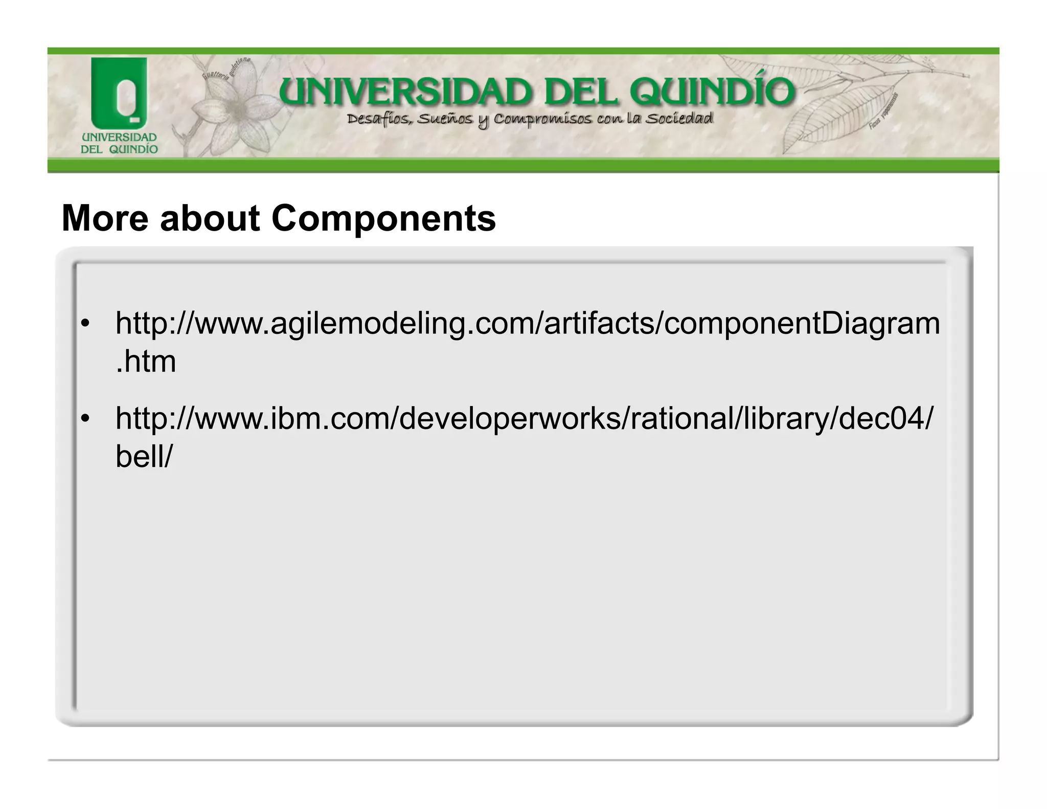 ComponentReplaceability(RUP) 
•Source-FileReplaceability:Thischaracteristicmakesiteasierforcomponentsourcecodetobeversion- controlled,baselined,andre-used 
•DeploymentReplaceability:thereisonefileoronesetoffilesthatdeploythecomponentandnoothercomponent 
•Run-TimeReplaceability:Thisenablessoftwaretobeupgradedwithoutlossofavailability. 
•LocationTransparency  