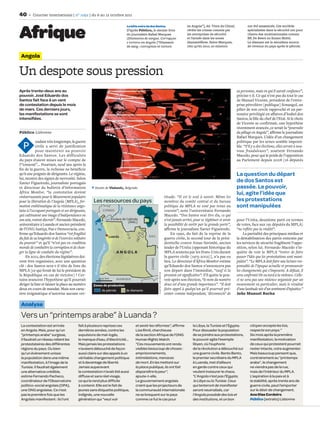 40        Courrier international | n° 1092 | du 6 au 12 octobre 2011

                                                                                                                                                         en Angola”], éd. Tinta da China)           ont été assassinés. Ces sociétés


Afrique
                                                                                      La bête noire de dos Santos
                                                                                      D’après Público, le dernier livre                                  révèle les crimes commis par               spécialisées dans la sécurité ont pour
                                                                                      du journaliste Rafael Marques                                      les entreprises de sécurité                clients des multinationales comme
                                                                                      (Diamantes de sangue. Corrupçao                                    et l’armée dans les zones                  BP, De Beers ou Exxon Mobil.
                                                                                      e tortura em Angola [“Diamants                                     diamantifères. Selon Marques,              Le diamant est la deuxième source
                                                                                      de sang : corruption et torture                                    rien qu’en 2010, 20 mineurs                de revenus du pays après le pétrole.


 Angola

Un despote sous pression
Après trente-deux ans au                                                                                                                                                                    sa personne, mais en qui il aurait conﬁance”,
pouvoir, José Eduardo dos                                                                                                                                                                   précise-t-il. Ce qui n’est pas du tout le cas
Santos fait face à un vent                                                                                                                                                                  de Manuel Vicente, président de l’entre-
de contestation depuis le mois                                                                                                                                                              prise pétrolière [publique] Sonangol, un
de mars. Ces derniers jours,                                                                                                                                                                pilier de son cercle rapproché et un par-
les manifestations se sont                                                                                                                                                                  tenaire privilégié en aﬀaires d’Isabel dos
intensifiées.                                                                                                                                                                               Santos, la ﬁlle du chef de l’Etat. Si le choix
                                                                                                                                                                                            de Vicente se conﬁrmait, une hypothèse
                                                                                                                                                                                            récemment avancée, ce serait la “poursuite
Público Lisbonne                                                                                                                                                                            du pillage en Angola”, aﬃrme le journaliste
                                                                                                                                                                                            Rafael Marques. L’idée d’un changement
            endant très longtemps, la guerre                                                                                                                                                politique par les urnes semble impossi-
   P        civile a servi de justiﬁcation
            pour maintenir au pouvoir
                                                                                                                                                                                            ble. “S’il y a des élections, elles seront à nou-
                                                                                                                                                                                            veau frauduleuses”, soutient Fernando
Eduardo dos Santos. Les difficultés                                                                                                                                                         Macedo, pour qui le poids de l’opposition
du pays étaient mises sur le compte de                                                                                                                                                      au Parlement depuis 2008 (16 députés
l’“ennemi”… Pourtant, neuf ans après la
ﬁn de la guerre, la richesse ne bénéﬁcie
qu’à une poignée de dirigeants. Le régime,                                                                                                                                                  La question du départ
lui, montre des signes de nervosité. Selon
Xavier Figueiredo, journaliste portugais
                                                                                                                                                                                            de dos Santos est
et directeur du bulletin d’information                Dessin de Vlahovic, Belgrade.                                                                                                         passée. Le pouvoir,
África Monitor, “la contestation devient                                                                                                                                                    lui, agite l’idée que
embarrassante pour le Mouvement populaire                                                                                                titude. “Il est le seul à savoir. Même les
pour la libération de l’Angola [MPLA], for-          Les ressources du pays                                                              membres du comité central et du bureau             les protestations
mation emblématique de la résistance ango-                                                                                               politique du MPLA ne sont pas tenus au             sont manipulées
                                                                              Congo




laise à l’occupant portugais et ses dirigeants,                CONGO                                                                     courant”, note l’universitaire Fernando
qui cultivaient une image d’indépendance en                                                                                              Macedo. “Dos Santos veut être élu, ce qui
son sein, restent discrets”. Fernando Macedo,                         Enclave de Cabinda
                                                                                       a                                                 n’est jamais arrivé, pour se légitimer et avoir    pour l’Unita, deuxième parti en termes
                                                                                  (ANG.)
                                                                                       )
universitaire à Luanda et ancien président                                                                                               la possibilité de sortir par la grande porte”,     de votes, face aux 191 députés du MPLA)
de l’ONG Justiça, Paz e Democracia, con-                                                                                                 aﬃrme le journaliste Xavier Figueiredo.            “ne reﬂète pas la réalité”.
ﬁrme qu’Eduardo dos Santos “est fragilisé                                                                                                    En 1992, du fait de la reprise de la                La partialité des principaux médias et
                                                                     Luanda                          RDC
du fait de sa longévité et de l’exercice solitaire                                                                                       guerre civile, le second tour de la prési-         la déstabilisation des partis ennemis par
du pouvoir” et qu’il “n’est pas en condition                                                                                             dentielle contre Jonas Savimbi, ancien             les services de sécurité fragilisent l’oppo-
                                                              ique




morale de combattre la corruption et de chan-                                                                                            leader de l’Unita [opposant historique du          sition, selon lui. Fernando Macedo s’in-
ger la ligne de conduite du régime”.                                     ANGOLA                                                          MPLA soutenu par les Etats-Unis durant             quiète de voir le MPLA “tenter de faire
                                                          nt
                                                        Atla




     En 2012, des élections législatives doi-                                                                                            la guerre civile (1975-2002)], n’a pas eu          passer l’idée que les protestations sont mani-
                                                                                                       ZAMBIE




vent être organisées, avec une question                                                                                                  lieu. Le directeur d’África Monitor estime         pulées”. “Le MPLA doit faire une lecture res-
                                                      Océan




clé : dos Santos sera-t-il tête de liste du                                                                                              qu’Eduardo dos Santos n’annoncera pas              ponsable de l’époque actuelle et promouvoir
MPLA [ce qui ferait de lui le président de                                                                                               son départ dans l’immédiat, “sauf si la            les changements qui s’imposent. A défaut, il
                                                                                                                Courrier international




la République en cas de victoire] ? Cer-                                                                                                 pression est signiﬁcative”. S’il quitte le pou-    sera confronté tôt ou tard à la violence. Celle-
tains avancent l’hypothèse qu’il pourrait                400 km          NAMIBIE                                                         voir après son élection, “le nom du numéro         ci ne sera pas une violence organisée par un
diriger la liste et laisser la place au numéro       Zones de production                                                                 deux est d’une grande importance”. “Il doit        mouvement en particulier, mais le résultat
deux en cours de mandat. Mais son carac-                  de pétrole     de diamants                                                     faire appel à quelqu’un qu’il pourrait pré-        d’une lassitude née d’un sentiment d’injustice.”
tère énigmatique n’autorise aucune cer-                                                                                                  senter comme indépendant, ‘déconnecté’ de          João Manuel Rocha

 Analyse
 Vers un “printemps arabe” à Luanda ?
 La contestation est arrivée                fait à plusieurs reprises ces                   et sentir les réformes”, afﬁrme                                  la Libye, la Tunisie et l’Egypte.       citoyen accepte les lois,
 en Angola. Mais, pour qu’un                dernières années, contre les                    Lisa Rimli, chercheuse                                           Pour dissuader la population            respecte son pays.”
 “printemps arabe” surgisse,                expulsions de mal-logés,                        de la section Afrique de l’ONG                                   de se joindre aux protestations,        Six mois après la première
 il faudrait un réseau reliant les          le manque d’eau, d’électricité…                 Human Rights Watch.                                              le pouvoir agite l’exemple              manifestation, la motivation
 protestataires des différentes             Mais jamais les protestations                   “Ces mouvements ont rendu                                        libyen, où l’euphorie                   de ceux qui protestent pourrait
 régions du pays. Ou bien                   n’avaient débouché de façon                     visibles beaucoup de choses :                                    de la révolution a débouché sur         rester intacte, voire augmenter.
 qu’un événement unisse                     aussi claire sur des appels à un                emprisonnements,                                                 une guerre civile. Bento Bento,         Mais beaucoup pensent que,
 la population dans une même                véritable changement politique                  intimidations, menaces                                           le premier secrétaire du MPLA           contrairement au “printemps
 manifestation, à l’image de la             et à davantage de liberté.                      de mort. En les mettant sur                                      à Luanda, met d’ailleurs                arabe”, le changement
 Tunisie. Il faudrait également             Jamais auparavant                               la place publique, ils ont fait                                  en garde contre ceux qui                ne viendra pas de la rue,
 une alternative crédible,                  la contestation n’avait été aussi               disparaître la peur”,                                            veulent instaurer le chaos.             mais de l’intérieur du MPLA.
 estime Fernando Pacheco,                   diffuse et sans réel visage,                    ajoute-t-elle.                                                   “L’Angola n’est pas l’Egypte,           L’aspiration à la paix et à
 coordinateur de l’Observatoire             ce qui la rend plus difﬁcile                    Le gouvernement angolais                                          la Libye ou la Tunisie. Ceux           la stabilité, après trente ans de
 politico-social angolais (OPA),            à contenir. Elle est le fait de                 craint que les projecteurs de                                    qui tenteront de manifester             guerre civile, peut l’emporter
 une ONG angolaise. Ce n’est                jeunes sans étiquette politique,                la communauté internationale                                     seront neutralisés, car                 sur le désir de changement.
 pas la première fois que les               indignés, une nouvelle                          ne se braquent sur le pays                                       l’Angola possède des lois et            Ana Dias Cordeiro
 Angolais manifestent : ils l’ont           génération qui “veut voir                       comme ce fut le cas pour                                         des institutions, et un bon             Público (extraits) Lisbonne
 