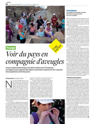 upbybg
56       Courrier international | n° 1092 | du 6 au 12 octobre 2011




                                                                                                                                                             Traveleyes
                                                                                                                                                             A Pompéi, les touristes voyants
                                                                                                                                                             décrivent ce qu’ils voient
                                                                                                                                                             aux non-voyants.

                                                                                                                                                             déﬁcient visuel par la main (pas littéralement, car
                                                                                                                                                             s’il y a une chose que les non-voyants et les mal-
                                                                                                                                                             voyants détestent par-dessus tout, c’est d’être
                                                                                                                                                             traités avec condescendance) et lui servent de
                                                                                                                                                             guide. Ils lui montrent, en quelque sorte, les
                                                                                                                                                             attractions touristiques.
                                                                                                                                                                  Les voyageurs voyants aident les déﬁcients
                                                                                                                                                             visuels à passer les obstacles les plus évidents :




                                                                                                                        SEAN SMITH/GUARDIAN NEWS AND MEDIA
                                                                                                                                                             bordures de trottoir, portes et passages bas, routes
                                                                                                                                                             très fréquentées, escaliers. Ils leur indiquent où
                                                                                                                                                             se trouvent les diﬀérents aliments dans l’assiette.
                                                                                                                                                             Et, à l’occasion, ils acceptent de décrire avec force
                                                                                                                                                             détails les fresques murales du bordel de Pompéi.
                                                                                                                                                                  Ce n’est pas diﬃcile, c’est même amusant
                                                                                                                                                             – et très enrichissant. “On se retrouve à faire des
                                                                                                                                                             choses qu’on ne ferait pas habituellement”, raconte
                                                                                                                                                             Wendy Coley, une voyageuse voyante qui a déjà
                                                                                                                                                             pris part à plusieurs de ces expéditions. “Quand
                                                                                                                                                             on décrit ce que l’on voit, on assimile mieux les
                                                                                                                                                             choses, cela les fait voir sous un autre angle. Ça a
                                                                                                                                                             peut-être l’air bête, mais partir en vacances avec




                                                                                                                   er
                                                                                                             cou ng
                                                                                                                                                             des aveugles, ça ouvre les yeux.”
 Voyage


                                                                                                                rri
                                                                                                                                                                  Je conﬁrme. J’en ai fait l’expérience à l’aéro-


                                                                                                               Lo
                                                                                                                                                             port de Gatwick avec Amar Latif. C’est ce tren-
                                                                                                                                                             tenaire né à Glasgow qui a lancé ce concept



Voir du pays en                                                                                                                                              original et exaltant il y a sept ans après avoir perdu
                                                                                                                                                             95 % de ses capacités visuelles en raison d’une
                                                                                                                                                             maladie génétique incurable appelée rétinite pig-
                                                                                                                                                             mentaire. Il a fondé l’agence Traveleyes [Les yeux
                                                                                                                                                             du voyage] parce que personne ne proposait le



compagnie d’aveugles
                                                                                                                                                             genre de vacances qu’il souhaitait et, à sa connais-
                                                                                                                                                             sance, il est le seul dans le monde sur ce créneau.
                                                                                                                                                                  Comme on s’en aperçoit très vite, il ne fait
                                                                                                                                                             pas bon être aveugle dans un aéroport. Entre les
                                                                                                                                                             chariots à bagages aux trajectoires imprévisibles,
                                                                                                                                                             les voiturettes électriques, les tableaux de départs
                                                                                                                                                             muets et le ﬂot incessant de voyageurs pressés,
Un journaliste britannique est allé en Italie avec Traveleyes,                                                                                               c’est le cauchemar. Et, lorsqu’on demande de
une agence qui organise des séjours associant voyants et non-voyants.                                                                                        l’aide, déplore Amar, “on nous colle dans un fauteuil
                                                                                                                                                             roulant. Ça nous rend dingues. Ils s’exonèrent ainsi
Une expérience enrichissante.                                                                                                                                de toute responsabilité, mais c’est très humiliant. Nous
                                                                                                                                                             sommes en général très autonomes et extrêmement
                                                                                                                                                             adroits. Nous n’avons pas besoin de fauteuils.”

                                                                                                                                                             “Attention à la marche !”




N
                                                              j’essaie de comprendre comment fonctionne cette
The Guardian (extraits) Londres
                                                              position. Je crois que je ne l’ai jamais essayée.”                                             Le progrès technologique a beau avoir grande-
                  ous voilà à Pompéi, devant ce qui                Ces gens ne passent évidemment pas toutes                                                 ment simpliﬁé la vie aux aveugles, se mouvoir
                  était le bordel, une série de pièces        leurs vacances à parler des mœurs sexuelles de                                                 dans un aéroport bondé reste pour eux une expé-
                  ornées de fresques osées qui indi-          l’Antiquité. Mais ce ne sont pas non plus des tou-                                             rience compliquée. Amar ne se sépare pas de sa
                  quaient aux clients de la Rome              ristes ordinaires  : la moitié d’entre eux sont                                                canne blanche, indispensable quand il doit “impro-
                  antique les prestations qu’on pou-          aveugles ou malvoyants, les autres sont voyants.                                               viser”, mais il est parfois plus commode de se faire
                  vait leur fournir pour leurs ses-           Les premiers ont payé un peu plus cher que la                                                  guider. Pour cela, on se tient à côté et un tout petit
terces. Nous sommes une vingtaine et, avant                   normale pour un séjour d’une semaine à Sorrente,                                               peu en avant du non-voyant et on lui oﬀre le bras.
d’entrer, l’homme qui porte un bob et une che-                dans le sud de l’Italie. Le forfait comprend les                                               L’aveugle le prend (ou “clique dessus”, comme dit
mise en étamine blanche a deux mots à nous dire.              billets d’avion, les transferts, la demi-pension                                               Amar), et c’est parti. C’est ce bras qui transmet
“Mesdames et Messieurs les guides voyants, com-               dans un hôtel quatre étoiles avec piscine, un cours                                            les messages. Il faut aussi parler, bien sûr, mais
mence Amar Latif, je voudrais juste vous rappeler             de cuisine et des excursions à Pompéi, Capri et                                                c’est une conversation normale et cordiale ponc-
ce que j’ai expliqué au début du séjour. Vous n’êtes pas      Positano. Les seconds ont payé nettement moins :                                               tuée de quelques mises en garde (“Attention à la
des aidants, mais des compagnons de voyage. Et l’une          en échange, ils prennent chaque jour un voyageur                                               marche. On arrive à un escalator. Passage étroit : je
des choses les plus utiles que vous puissiez faire, c’est                                                                                                    passe devant”). Les aveugles se sentent maîtres de
décrire avec force détails tout ce qui a un intérêt visuel.                                                                                                  la situation quand ils tiennent votre bras, et ils le
C’est le moment.”                                                                                                                                            lâcheront s’ils ne se sentent pas en sécurité (c’est
    Et c’est ainsi que Maggie Heraty, une spécia-                                                                                                            en tout cas ce qu’explique la brochure “Tout ce
                                                                                                                        SEAN SMITH/GUARDIAN NEWS AND MEDIA




liste de la logistique humanitaire plus habituée                                                                                                             que doit savoir le voyageur voyant”, que Trave-
aux opérations de secours au Liberia ou en Haïti,                                                                                                            leyes remet à ses clients).
se retrouve à expliquer à Jenny Tween, qui tra-                                                                                                                   Amar est un homme exceptionnel, et c’est à
vaille à la BBC et souﬀre d’atrophie optique (elle                                                                                                           sa présence rayonnante qu’est dû le succès de son
est malvoyante depuis l’âge de 2 ans), qu’elles sont                                                                                                         entreprise. Ce diplômé en mathématiques et en
devant “un monsieur, allongé, avec une dame nue                                                                                                              ﬁnance a travaillé huit ans comme contrôleur de
accroupie sur lui”. Ici, poursuit Maggie, pas décou-                                                                                                         gestion avant de voler de ses propres ailes. Il a dû
ragée par les rires de Jenny, on peut voir (ou pas,                                                                                                          surmonter un nombre incalculable d’obstacles
bien sûr) “la position de la levrette. Et, juste à côté, la                                                                                                  pour créer son agence, qui marche très bien et lui
dame est encore sur le monsieur, mais cette fois elle est                                                                                                    a valu de recevoir plusieurs prix et de serrer la
face à ses pieds. Hum, hésite-t-elle, désolée Jenny,                                                                                                         main de présidents et de Premiers ministres. 58
 