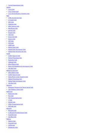 • Temel Programlama İndir
Sistem
• Linux İndir
• Linux Temel İndir
• Linux Server(Sistem) Yönetimi İndir
Web
• HTML Ve İnternet İndir
• E-Ticaret İndir
• SEO İndir
• Adwords İndir
• Web Tasarım İndir
• WordPress İndir
• Joomla İndir
• Drupal İndir
• CSS İndir
• Javascript İndir
• JQuery İndir
• ASP İndir
• PHP İndir
• LAMP İndir
• Adobe Flash İndir
• Adobe Flash Animasyon İndir
• Adobe Flash ActionScript İndir
Grafik
• Grafik Tasarım İndir
• Adobe Photoshop İndir
• İllustrator İndir
• İndesign İndir
• After Effects İndir
• Maya (3D Modelleme & Animasyon) İndir
• 3ds Max İndir
Medya & Yayıncılık
• After Effects İndir
• Grafik Tasarım İndir
• Dijital Müzik & Ses Tasarımı İndir
• Adobe Photoshop İndir
• Adobe Flash Animasyon İndir
• 3ds Max İndir
Donanım
• Bilgisayar Donanım Ve Teknik Servis İndir
• Cep Telefonu Tamir İndir
Elektronik
• Elektronik İndir
• PLC İndir
• PIC Programlama İndir
• C İndir
• OrCAD İndir
• VHDL Programlama İndir
• MATLAB İndir
Mimarlık
• Mimarlık İndir
• İç Mimarlık Ve Dekorasyon İndir
• AutoCAD İndir
• 3ds Max İndir
Makine
• Makine İndir
• AutoCAD İndir
• CATIA İndir
• Solidworks İndir
 