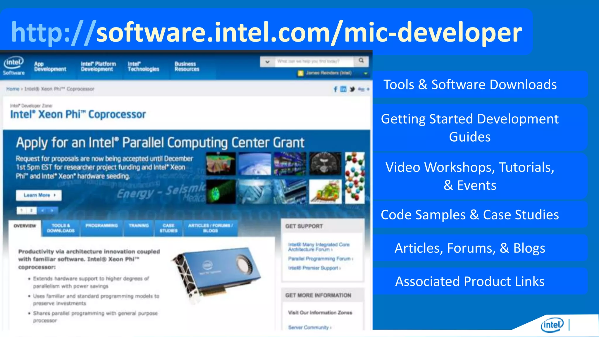 http://software.intel.com/mic-developer
Tools & Software Downloads
Getting Started Development
Guides
Video Workshops, Tutorials,
& Events
Code Samples & Case Studies
Articles, Forums, & Blogs
Associated Product Links

 