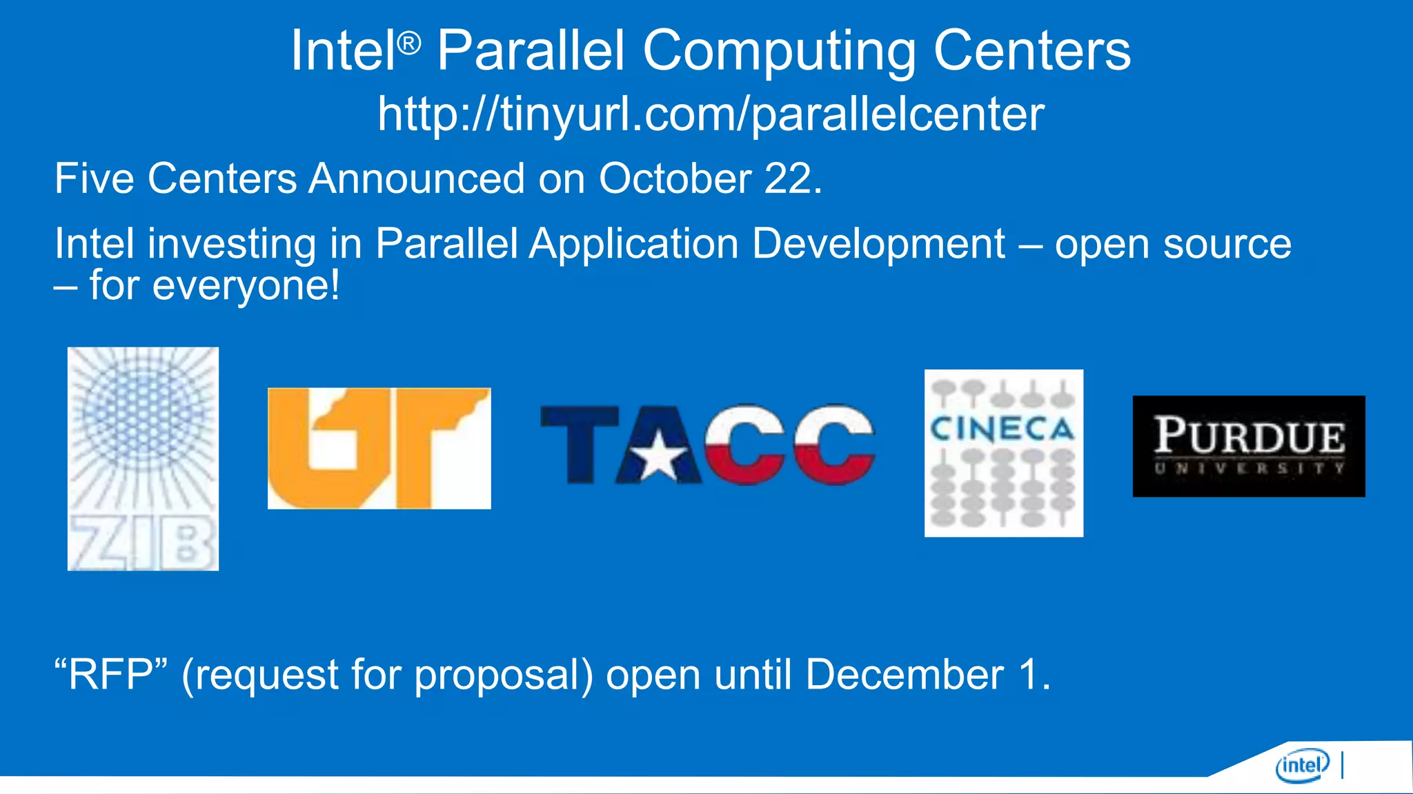 Intel® Parallel Computing Centers
http://tinyurl.com/parallelcenter
Five Centers Announced on October 22.

Intel investing in Parallel Application Development – open source
– for everyone!

“RFP” (request for proposal) open until December 1.

 
