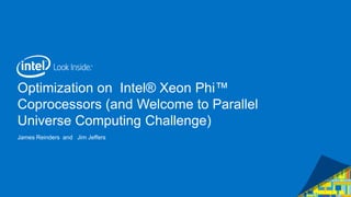 Optimization on Intel® Xeon Phi™
Coprocessors (and Welcome to Parallel
Universe Computing Challenge)
James Reinders and Jim Jeffers

 