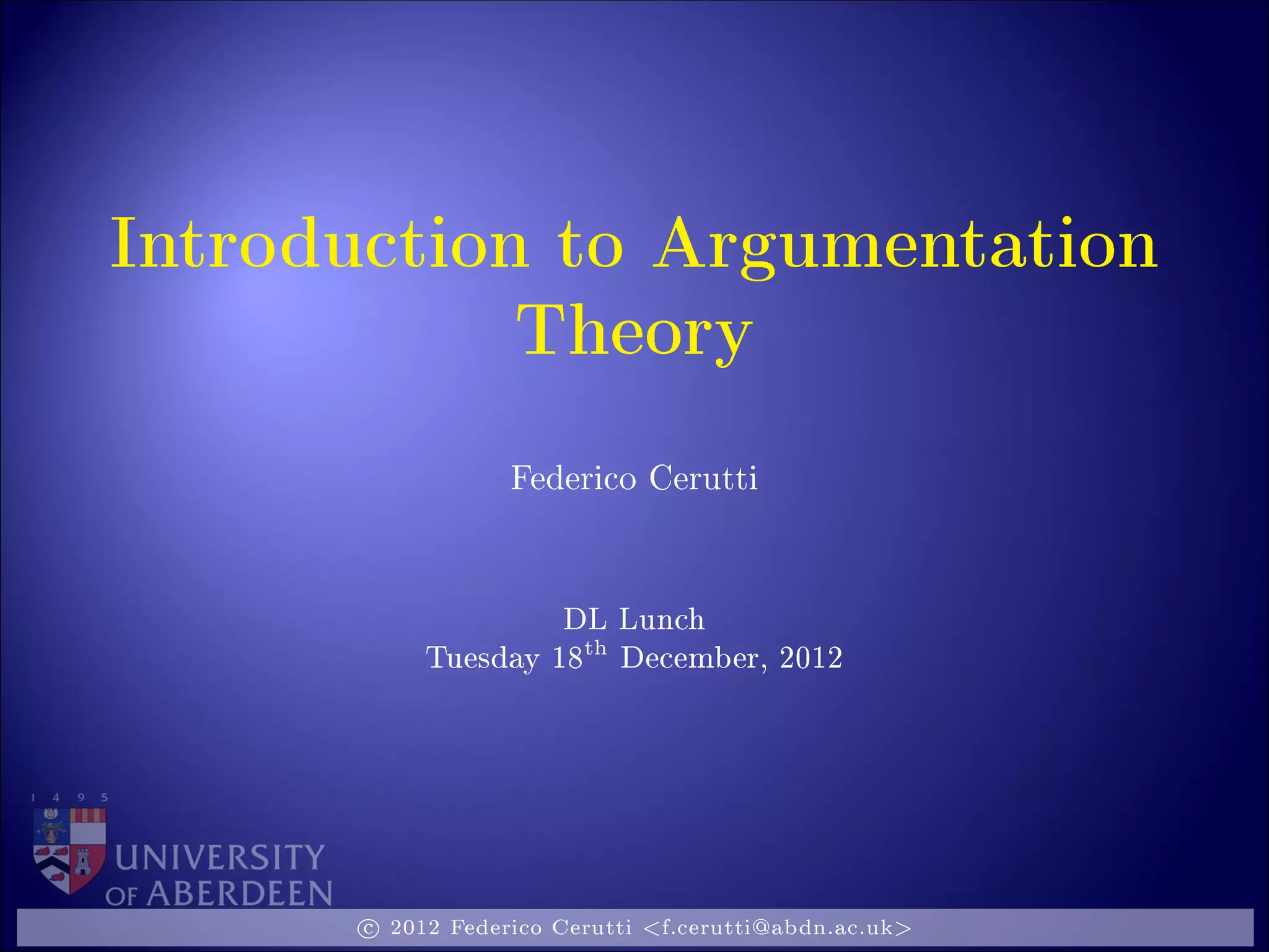 Introduction to Argumentation
Theory
Federico Cerutti
DL Lunch
Tuesday 18
th
December, 2012
c 2012 Federico Cerutti <f.cerutti@abdn.ac.uk>
 