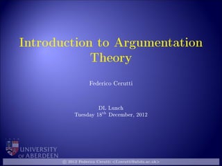 Introduction to Argumentation
Theory
Federico Cerutti
DL Lunch
Tuesday 18
th
December, 2012
c 2012 Federico Cerutti <f.cerutti@abdn.ac.uk>
 