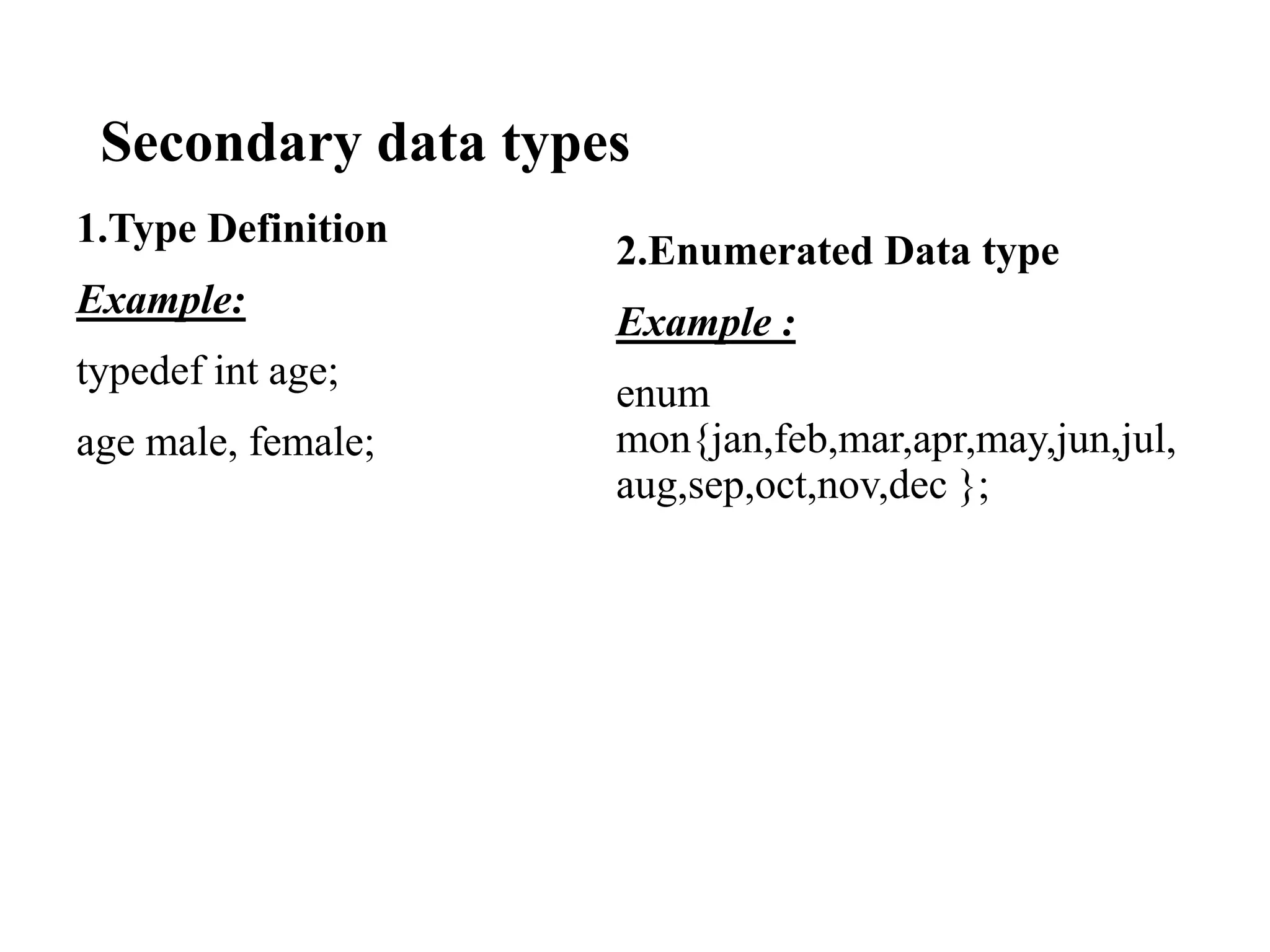 Secondary data types
1.Type Definition
Example:
typedef int age;
age male, female;
2.Enumerated Data type
Example :
enum
mon{jan,feb,mar,apr,may,jun,jul,
aug,sep,oct,nov,dec };
 