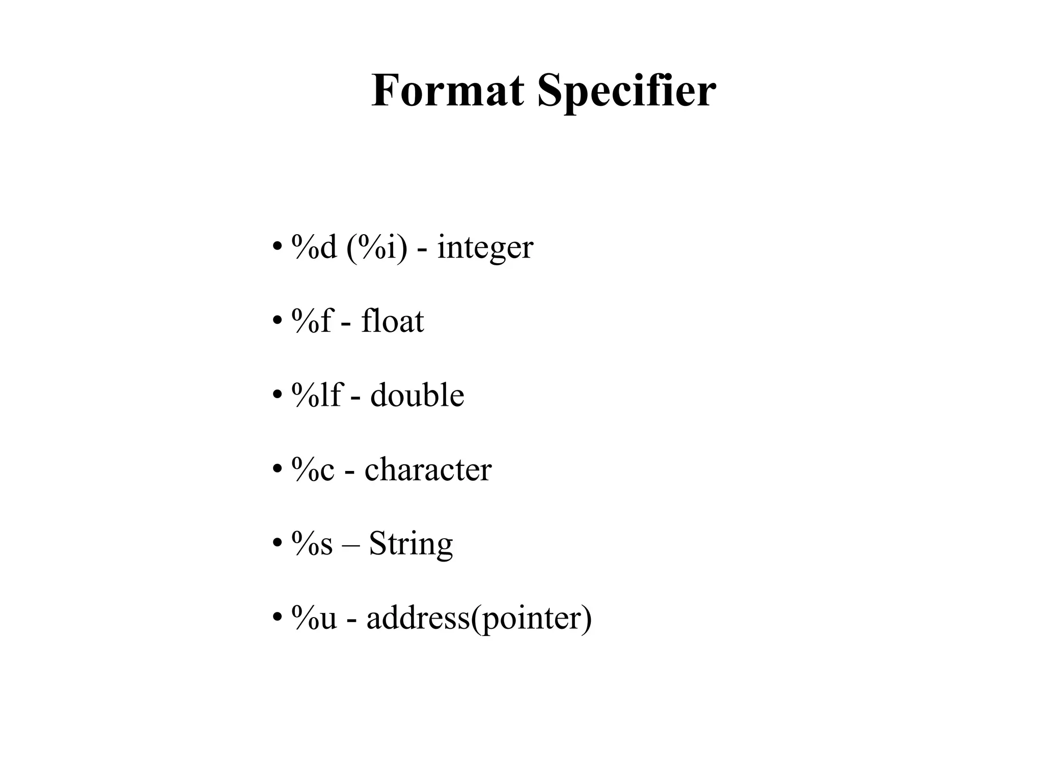 Format Specifier
• %d (%i) - integer
• %f - float
• %lf - double
• %c - character
• %s – String
• %u - address(pointer)
 