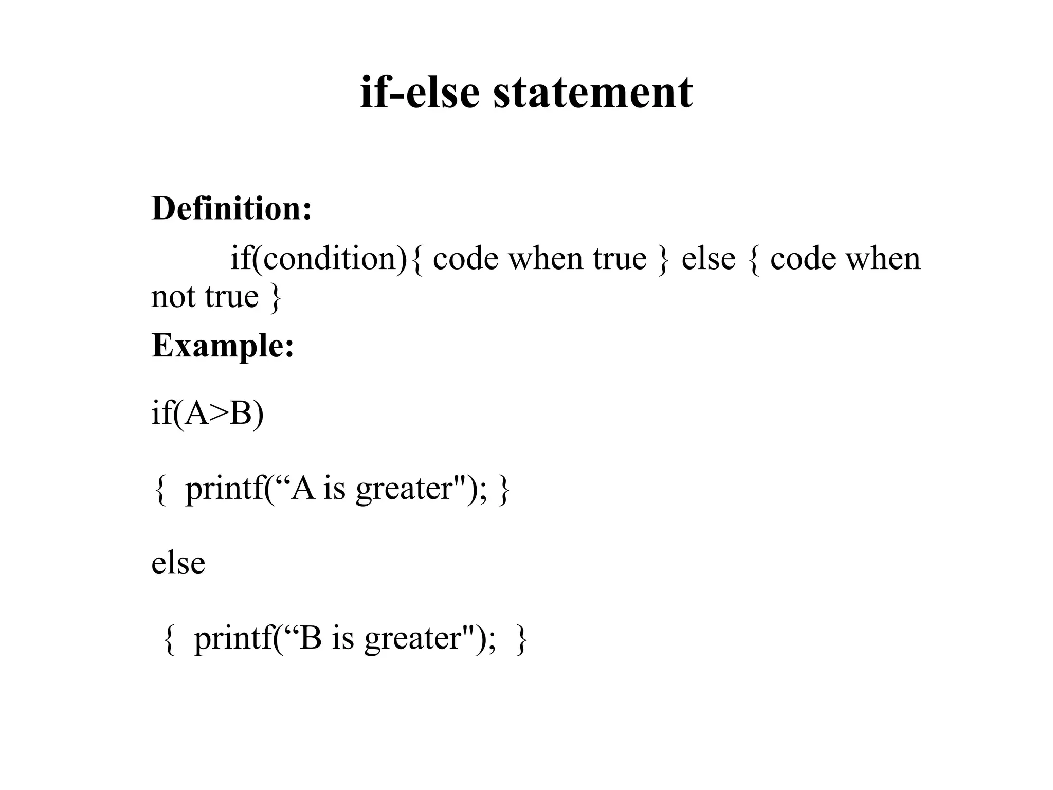 if-else statement
Definition:
if(condition){ code when true } else { code when
not true }
Example:
if(A>B)
{ printf(“A is greater"); }
else
{ printf(“B is greater"); }
 