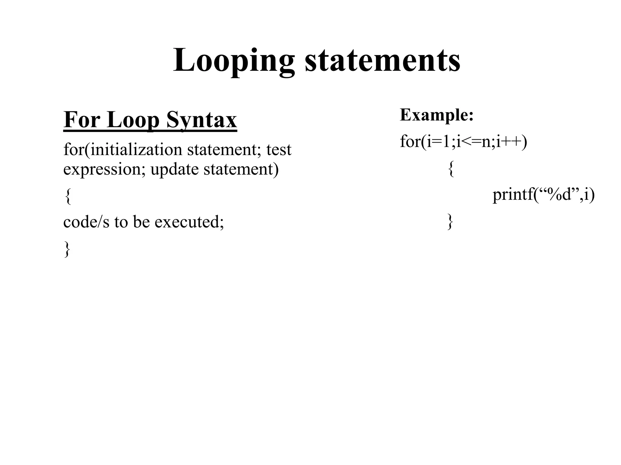 Looping statements
For Loop Syntax
for(initialization statement; test
expression; update statement)
{
code/s to be executed;
}
Example:
for(i=1;i<=n;i++)
{
printf(“%d”,i)
}
 