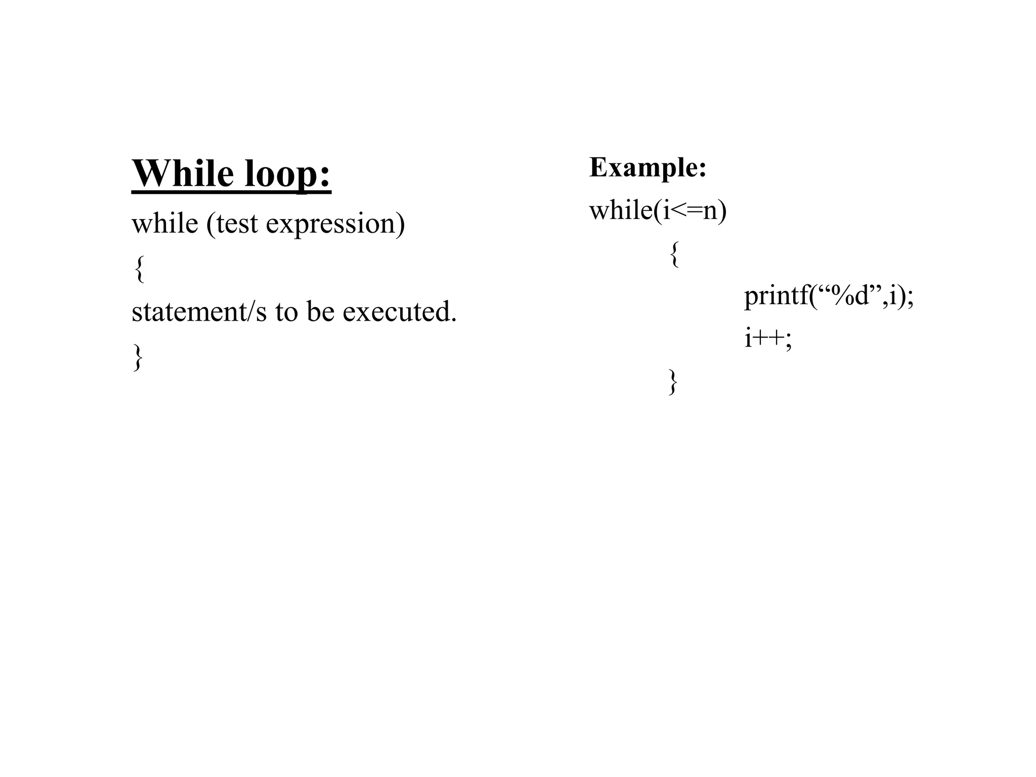 While loop:
while (test expression)
{
statement/s to be executed.
}
Example:
while(i<=n)
{
printf(“%d”,i);
i++;
}
 