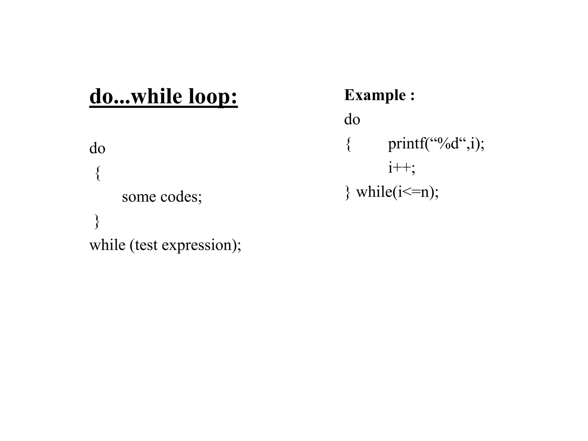do...while loop:
do
{
some codes;
}
while (test expression);
Example :
do
{ printf(“%d“,i);
i++;
} while(i<=n);
 