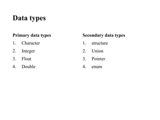 Data types
Primary data types
1. Character
2. Integer
3. Float
4. Double
Secondary data types
1. structure
2. Union
3. Pointer
4. enum
 