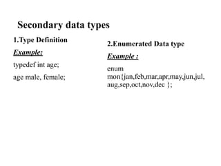 Secondary data types
1.Type Definition
Example:
typedef int age;
age male, female;
2.Enumerated Data type
Example :
enum
mon{jan,feb,mar,apr,may,jun,jul,
aug,sep,oct,nov,dec };
 