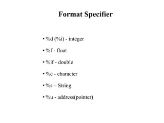 Format Specifier
• %d (%i) - integer
• %f - float
• %lf - double
• %c - character
• %s – String
• %u - address(pointer)
 