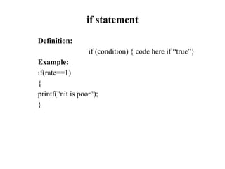 if statement
Definition:
if (condition) { code here if “true”}
Example:
if(rate==1)
{
printf("nit is poor");
}
 