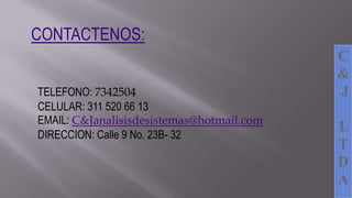 C
&
J
L
T
D
A
.
CONTACTENOS:
TELEFONO: 7342504
CELULAR: 311 520 66 13
EMAIL: C&Janalisisdesistemas@hotmail.com
DIRECCION: Calle 9 No. 23B- 32
 